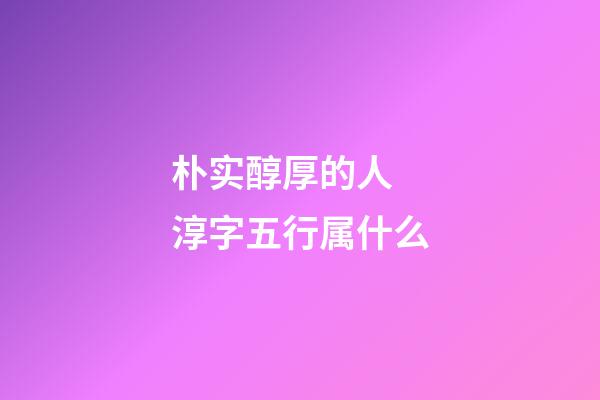 朴实醇厚的人 淳字五行属什么